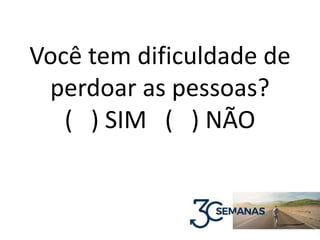 Você tem dificuldade de
perdoar as pessoas?
( ) SIM ( ) NÃO
 