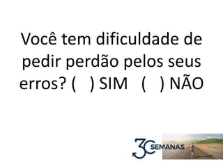Você tem dificuldade de
pedir perdão pelos seus
erros? ( ) SIM ( ) NÃO
 