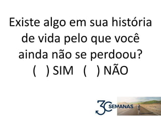 Existe algo em sua história
de vida pelo que você
ainda não se perdoou?
( ) SIM ( ) NÃO
 