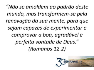 “Não se amoldem ao padrão deste
mundo, mas transformem-se pela
renovação da sua mente, para que
sejam capazes de experimentar e
comprovar a boa, agradável e
perfeita vontade de Deus.”
(Romanos 12.2)
 