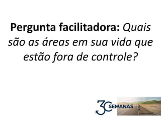Pergunta facilitadora: Quais
são as áreas em sua vida que
estão fora de controle?
 