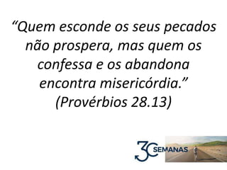 “Quem esconde os seus pecados
não prospera, mas quem os
confessa e os abandona
encontra misericórdia.”
(Provérbios 28.13)
 