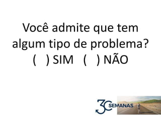 Você admite que tem
algum tipo de problema?
( ) SIM ( ) NÃO
 