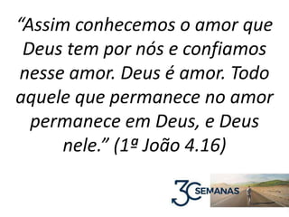 “Assim conhecemos o amor que
Deus tem por nós e confiamos
nesse amor. Deus é amor. Todo
aquele que permanece no amor
permanece em Deus, e Deus
nele.” (1ª João 4.16)
 