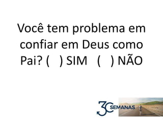 Você tem problema em
confiar em Deus como
Pai? ( ) SIM ( ) NÃO
 