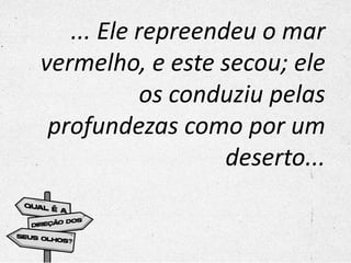 ... Ele repreendeu o mar
vermelho, e este secou; ele
os conduziu pelas
profundezas como por um
deserto...
 