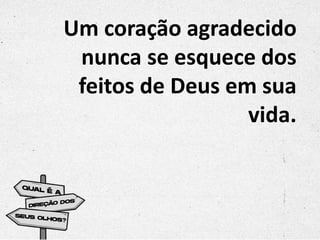 Um coração agradecido
nunca se esquece dos
feitos de Deus em sua
vida.
 