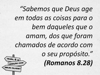 “Sabemos que Deus age
em todas as coisas para o
bem daqueles que o
amam, dos que foram
chamados de acordo com
o seu propósito.”
(Romanos 8.28)
 