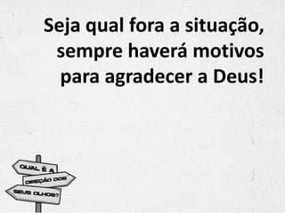 Seja qual fora a situação,
sempre haverá motivos
para agradecer a Deus!
 