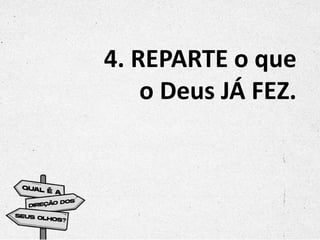 4. REPARTE o que
o Deus JÁ FEZ.
 