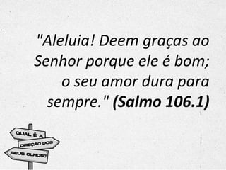 "Aleluia! Deem graças ao
Senhor porque ele é bom;
o seu amor dura para
sempre." (Salmo 106.1)
 