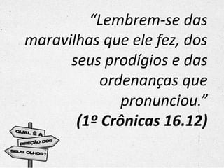 “Lembrem-se das
maravilhas que ele fez, dos
seus prodígios e das
ordenanças que
pronunciou.”
(1º Crônicas 16.12)
 