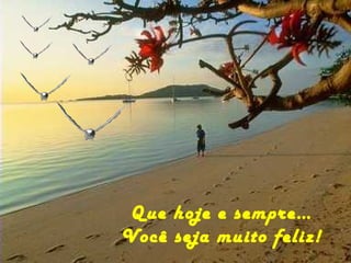 Que hoje e sempre… Você seja muito feliz! 