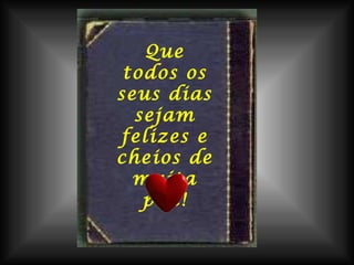 Que todos os seus dias sejam felizes e cheios de muita paz! aSc 