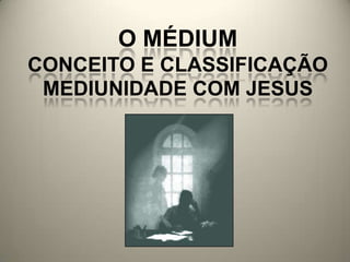 O MÉDIUM
CONCEITO E CLASSIFICAÇÃO
MEDIUNIDADE COM JESUS
 