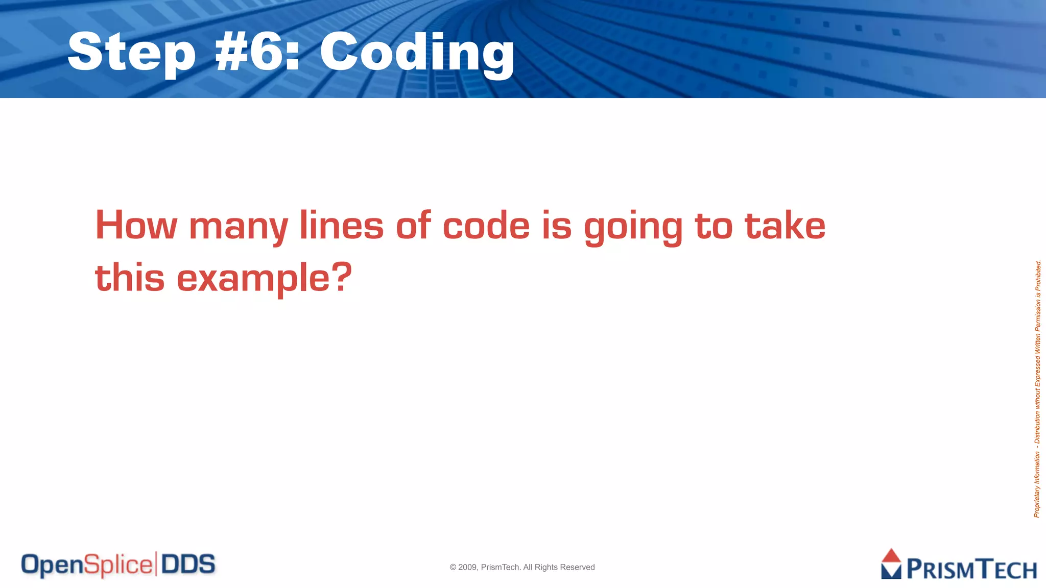 Step #6: Coding


How many lines of code is going to take
this example?




                                                           Proprietary Information - Distribution without Expressed Written Permission is Prohibited.
                  © 2009, PrismTech. All Rights Reserved
 