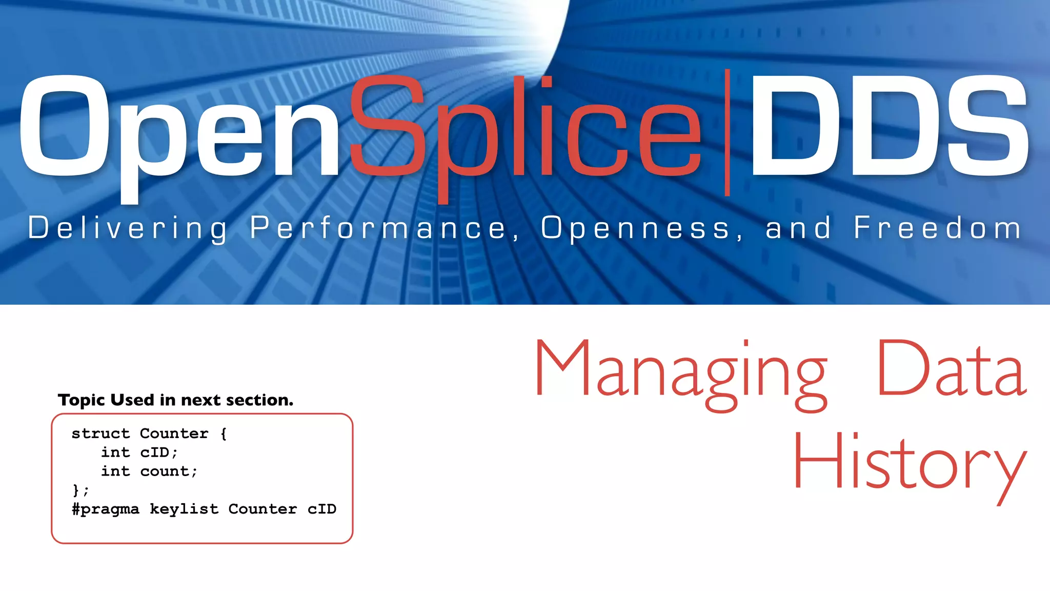 OpenSplice DDS
Delivering Performance, Openness, and Freedom



 Topic Used in next section.
                                Managing Data
                                       History
  struct Counter {
     int cID;
     int count;
  };
  #pragma keylist Counter cID
 
