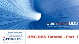 OpenSplice DDS
                                                 Delivering Performance, Openness, and Freedom



       Angelo Corsaro, Ph.D.
Product Strategy & Marketing Manager


                                        OMG DDS Tutorial - Part I
     OMG RTESS and DDS SIG Co-Chair
         angelo.corsaro@prismtech.com
 