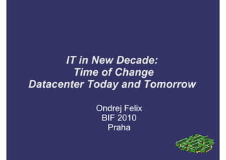 IT in New Decade:
        Time of Change
Datacenter Today and Tomorrow

           Ondrej Felix
            BIF 2010
             Praha
 