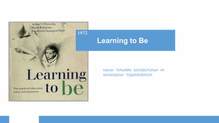 Learning to Be
НАСАН ТУРШИЙН БОЛОВСРОЛЫН АЧ
ХОЛБОГДЛЫГ ТОДОРХОЙЛСОН
1972
 