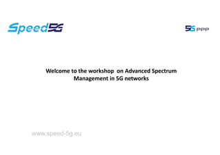 Welcome to the workshop on Advanced Spectrum
Management in 5G networks
www.speed-5g.eu
 