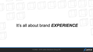 © 2002 - 2015 Jahia Solutions Group SA
It’s all about brand EXPERIENCE
 