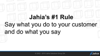© 2002 - 2015 Jahia Solutions Group SA
Jahia’s #1 Rule
Say what you do to your customer
and do what you say
 