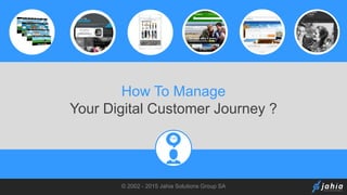 © 2002 - 2015 Jahia Solutions Group SA
How To Manage
Your Digital Customer Journey ?
 