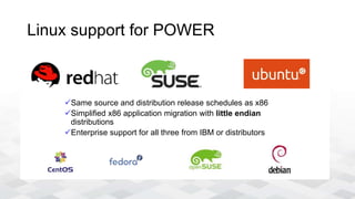Linux support for POWER
Same source and distribution release schedules as x86
Simplified x86 application migration with little endian
distributions
Enterprise support for all three from IBM or distributors
 