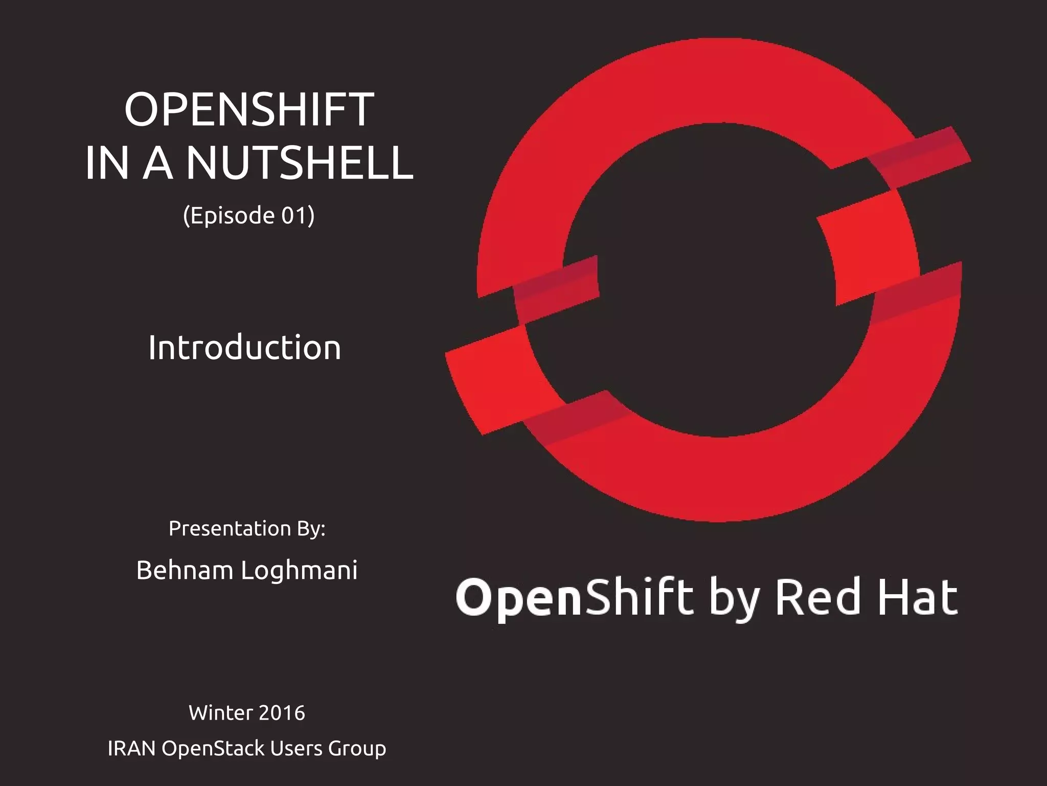 Presentation By:
Behnam Loghmani
Winter 2016
IRAN OpenStack Users Group
OPENSHIFT
IN A NUTSHELL
(Episode 01)
Introduction
 