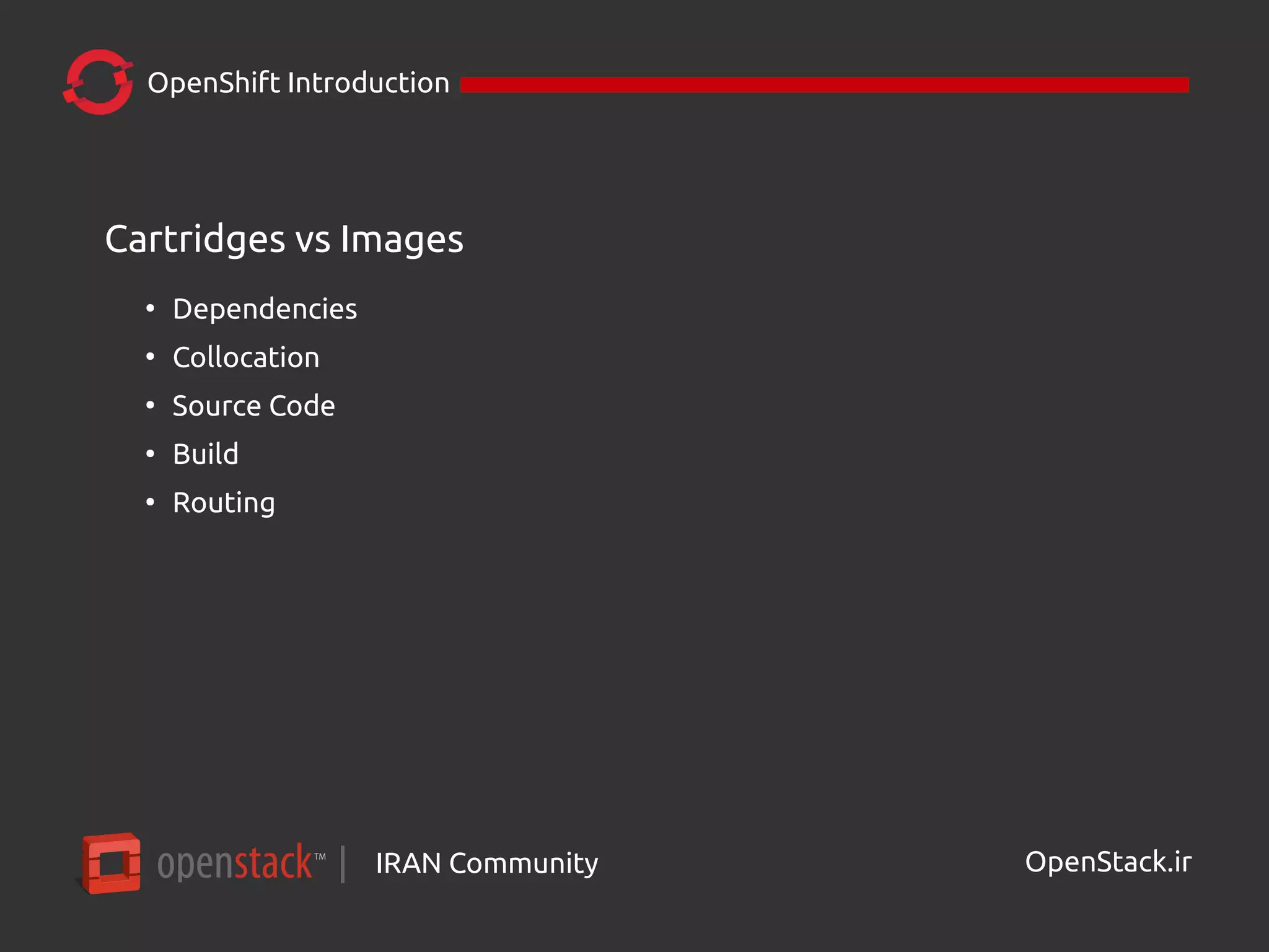 IRAN Community| OpenStack.ir
OpenShift Introduction
Cartridges vs Images
●
Dependencies
●
Collocation
●
Source Code
●
Build
●
Routing
 