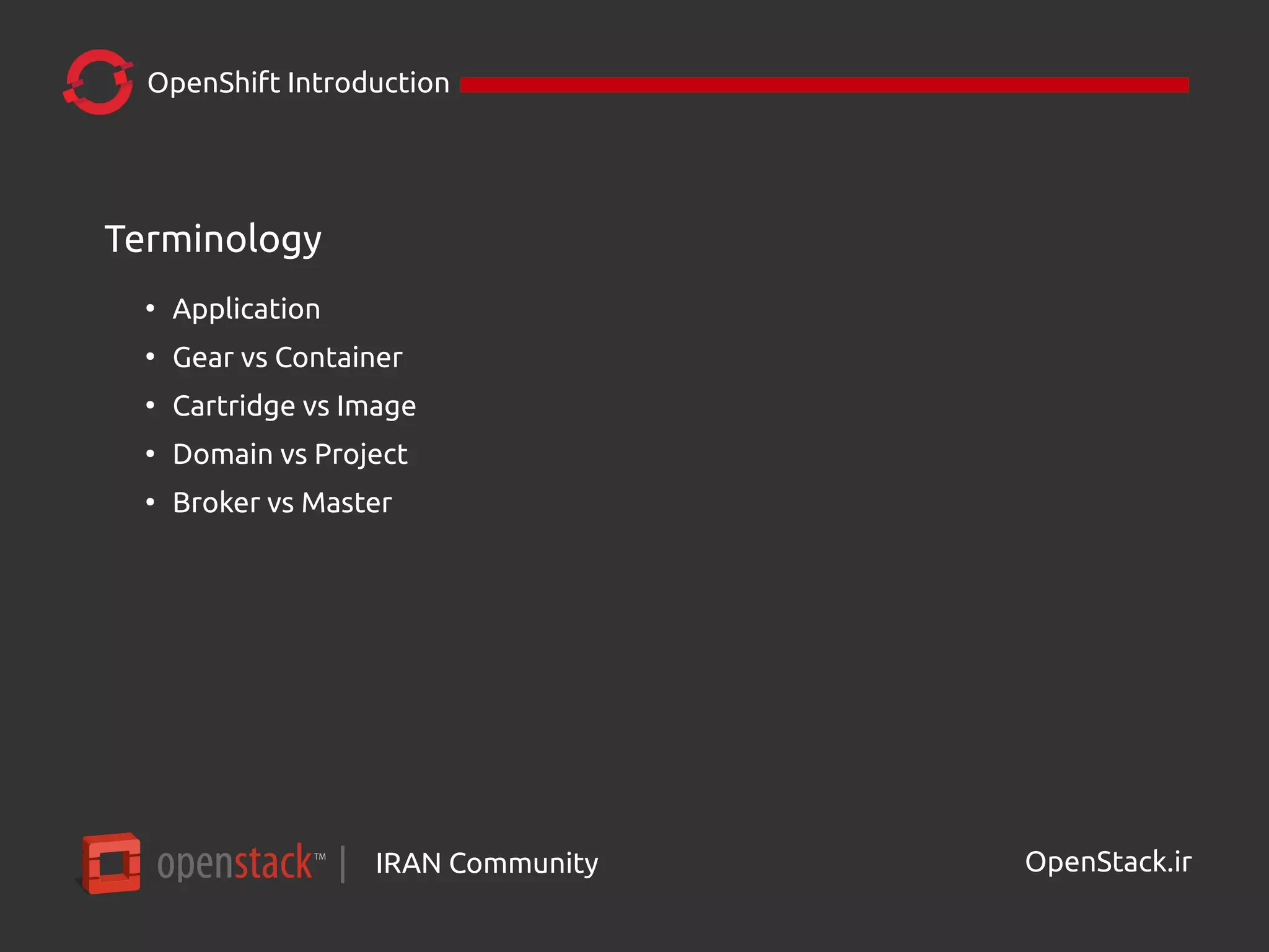 IRAN Community| OpenStack.ir
OpenShift Introduction
Terminology
●
Application
●
Gear vs Container
●
Cartridge vs Image
●
Domain vs Project
●
Broker vs Master
 