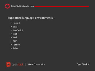 IRAN Community| OpenStack.ir
OpenShift Introduction
Supported language environments
●
Haskell
●
Java
●
JavaScript
●
.Net
●
Perl
●
PHP
●
Python
●
Ruby
 