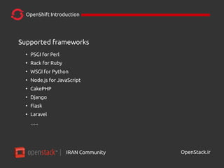 IRAN Community| OpenStack.ir
OpenShift Introduction
Supported frameworks
●
PSGI for Perl
●
Rack for Ruby
●
WSGI for Python
●
Node.js for JavaScript
●
CakePHP
●
Django
●
Flask
●
Laravel
…..
 