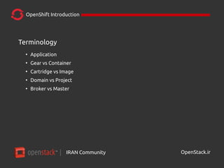 IRAN Community| OpenStack.ir
OpenShift Introduction
Terminology
●
Application
●
Gear vs Container
●
Cartridge vs Image
●
Domain vs Project
●
Broker vs Master
 