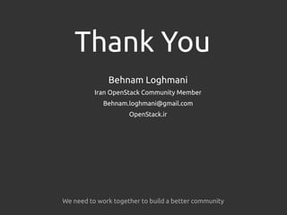 Thank You
Behnam Loghmani
Iran OpenStack Community Member
Behnam.loghmani@gmail.com
OpenStack.ir
We need to work together to build a better community
 