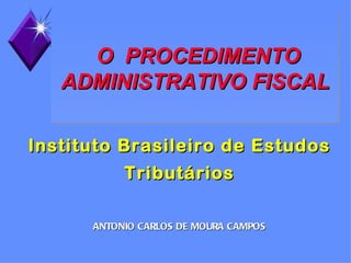 O PROCEDIMENTO
   ADMINISTRATIVO FISCAL

Instituto Brasileiro de Estudos
           Tributários

      ANTONIO CARLOS DE MOURA CAMPOS
 