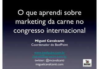 O que aprendi sobre
 marketing da carne no
congresso internacional	

        Miguel Cavalcanti	

      Coordenador do BeefPoint	


       www.beefpoint.com.br	

      miguel@agripoint.com.br	

       twitter: @mcavalcanti	

        miguelcavalcanti.com	

 