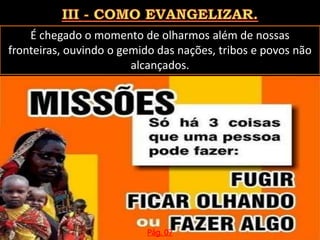 É chegado o momento de olharmos além de nossas
fronteiras, ouvindo o gemido das nações, tribos e povos não
alcançados.
Pág. 07
 