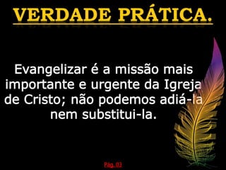 Evangelizar é a missão mais
importante e urgente da Igreja
de Cristo; não podemos adiá-la
nem substitui-la.
Pág. 03
 