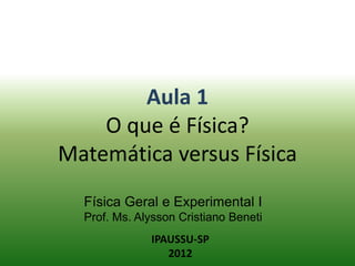Física Geral e Experimental I
Prof. Ms. Alysson Cristiano Beneti
Aula 1
O que é Física?
Matemática versus Física
IPAUSSU-SP
2012
 