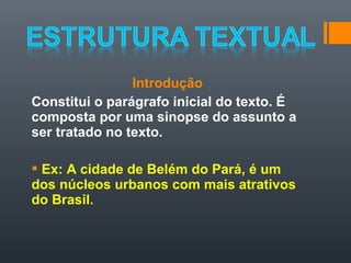 Introdução
Constitui o parágrafo inicial do texto. É
composta por uma sinopse do assunto a
ser tratado no texto.

 Ex: A cidade de Belém do Pará, é um
dos núcleos urbanos com mais atrativos
do Brasil.
 