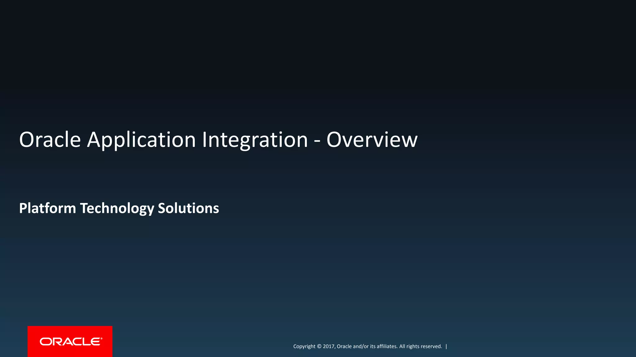 Copyright © 2017, Oracle and/or its affiliates. All rights reserved. |Copyright © 2017, Oracle and/or its affiliates. All rights reserved. |
Oracle Application Integration - Overview
Platform Technology Solutions
 