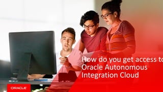 Copyright © 2017, Oracle and/or its affiliates. All rights reserved. |
Safe Harbor Statement
The following is intended to outline our general product direction. It is intended for
information purposes only, and may not be incorporated into any contract. It is not a
commitment to deliver any material, code, or functionality, and should not be relied upon
in making purchasing decisions. The development, release, and timing of any features or
functionality described for Oracle’s products remains at the sole discretion of Oracle.
How do you get access to
Oracle Autonomous
Integration Cloud
 