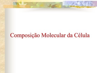 Composição Molecular da Célula
 