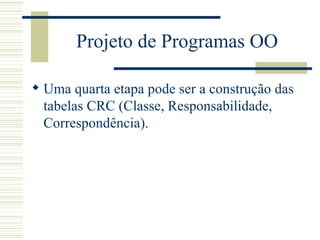 Projeto de Programas OO Uma quarta etapa pode ser a construção das tabelas CRC (Classe, Responsabilidade, Correspondência). 