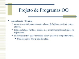 Projeto de Programas OO Generalização / Herança descreve o relacionamento entre classes definidas a partir de outras classes. toda a subclasse herda os estados e os comportamentos definidos na superclasse as subclasses não estão limitadas a estes estados e comportamentos. Uma  mountain   bike  é uma bicicleta 