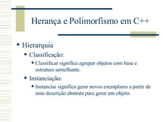 Herança e Polimorfismo em C++ Hierarquia Classificação: Classificar significa agrupar objetos com base e estrutura semelhante. Instanciação: Instanciar significa gerar novos exemplares a partir de uma descrição abstrata para gerar um objeto.  
