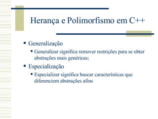 Herança e Polimorfismo em C++ Generalização Generalizar significa remover restrições para se obter abstrações mais genéricas; Especialização Especializar significa buscar características que diferenciem abstrações afins  