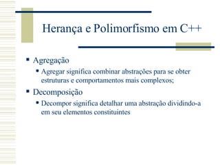 Herança e Polimorfismo em C++ Agregação Agregar significa combinar abstrações para se obter estruturas e comportamentos mais complexos; Decomposição  Decompor significa detalhar uma abstração dividindo-a em seu elementos constituintes 